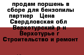 продам поршень в сборе для бензопилы партнер › Цена ­ 350 - Свердловская обл., Верхотурский р-н, Верхотурье г. Строительство и ремонт » Инструменты   